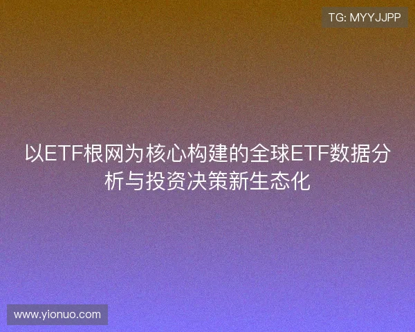 以ETF根网为核心构建的全球ETF数据分析与投资决策新生态化