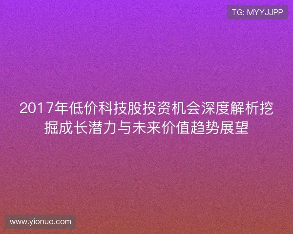 2017年低价科技股投资机会深度解析挖掘成长潜力与未来价值趋势展望