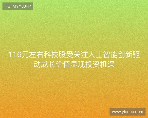 116元左右科技股受关注人工智能创新驱动成长价值显现投资机遇