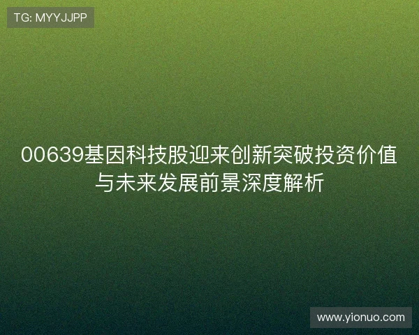 00639基因科技股迎来创新突破投资价值与未来发展前景深度解析
